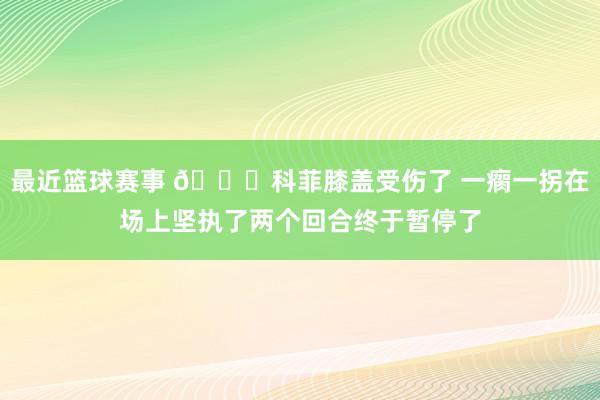 最近篮球赛事 😐科菲膝盖受伤了 一瘸一拐在场上坚执了两个回合终于暂停了