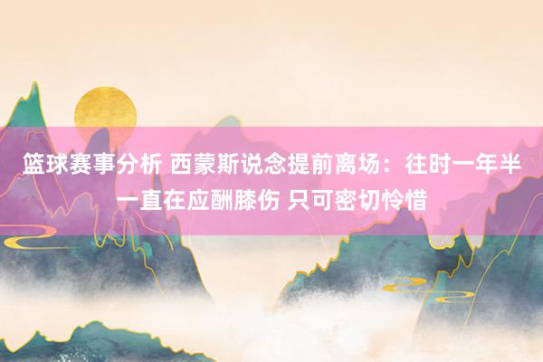 篮球赛事分析 西蒙斯说念提前离场：往时一年半一直在应酬膝伤 只可密切怜惜