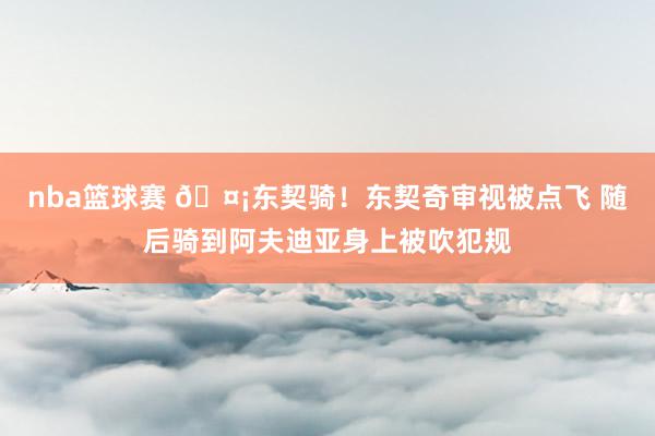 nba篮球赛 🤡东契骑！东契奇审视被点飞 随后骑到阿夫迪亚身上被吹犯规