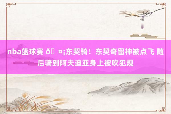 nba篮球赛 🤡东契骑！东契奇留神被点飞 随后骑到阿夫迪亚身上被吹犯规