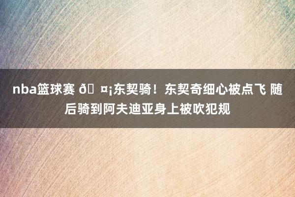 nba篮球赛 🤡东契骑！东契奇细心被点飞 随后骑到阿夫迪亚身上被吹犯规