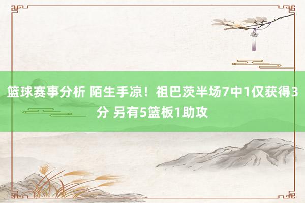 篮球赛事分析 陌生手凉！祖巴茨半场7中1仅获得3分 另有5篮板1助攻