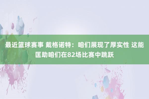 最近篮球赛事 戴格诺特：咱们展现了厚实性 这能匡助咱们在82场比赛中跳跃