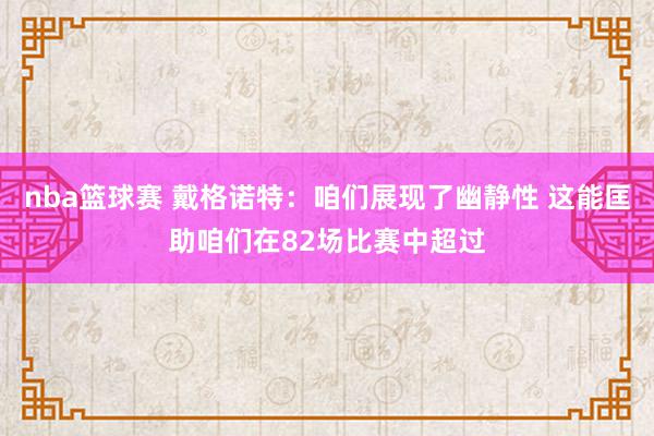 nba篮球赛 戴格诺特：咱们展现了幽静性 这能匡助咱们在82场比赛中超过