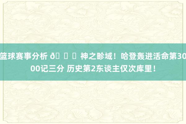 篮球赛事分析 😀神之畛域！哈登轰进活命第3000记三分 历史第2东谈主仅次库里！