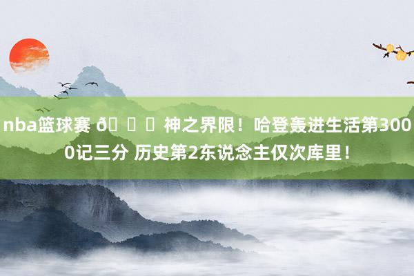 nba篮球赛 😀神之界限！哈登轰进生活第3000记三分 历史第2东说念主仅次库里！