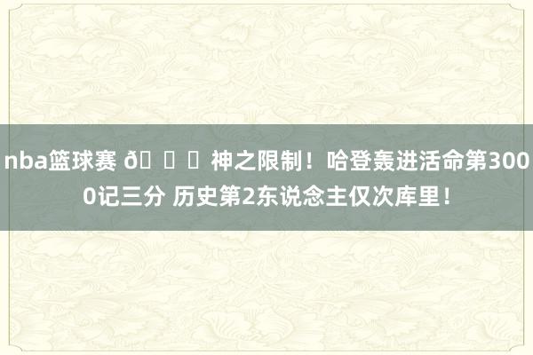 nba篮球赛 😀神之限制！哈登轰进活命第3000记三分 历史第2东说念主仅次库里！