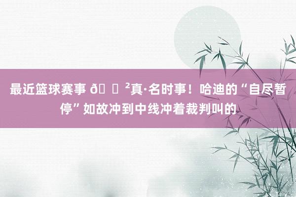 最近篮球赛事 😲真·名时事！哈迪的“自尽暂停”如故冲到中线冲着裁判叫的