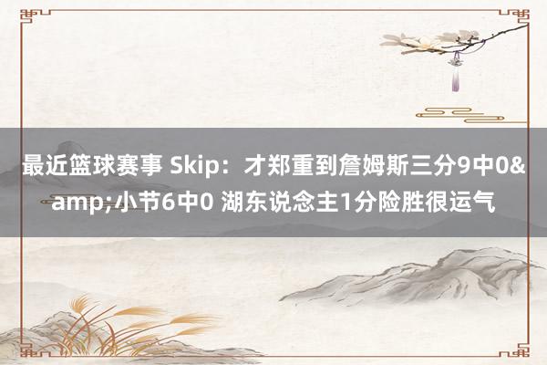 最近篮球赛事 Skip：才郑重到詹姆斯三分9中0&小节6中0 湖东说念主1分险胜很运气