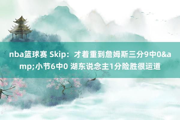 nba篮球赛 Skip：才着重到詹姆斯三分9中0&小节6中0 湖东说念主1分险胜很运道