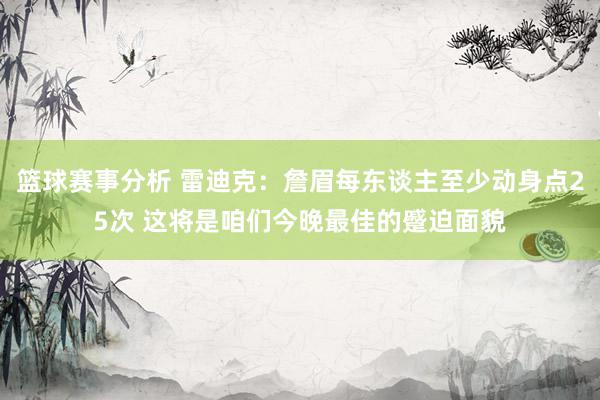 篮球赛事分析 雷迪克：詹眉每东谈主至少动身点25次 这将是咱们今晚最佳的蹙迫面貌