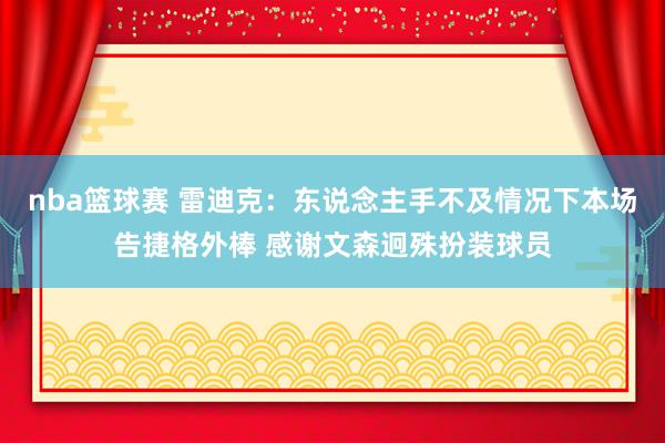 nba篮球赛 雷迪克：东说念主手不及情况下本场告捷格外棒 感谢文森迥殊扮装球员