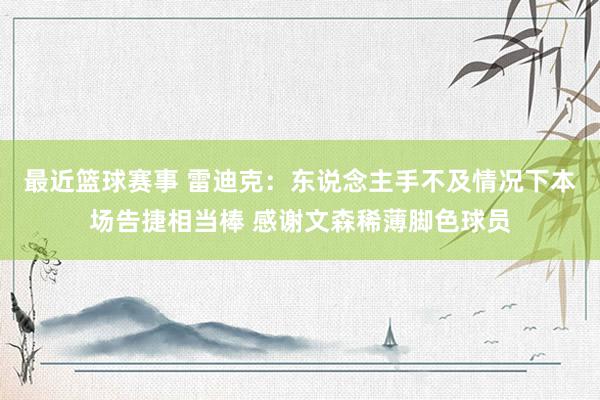 最近篮球赛事 雷迪克：东说念主手不及情况下本场告捷相当棒 感谢文森稀薄脚色球员