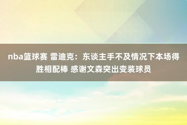 nba篮球赛 雷迪克：东谈主手不及情况下本场得胜相配棒 感谢文森突出变装球员