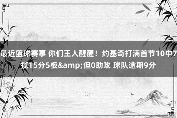 最近篮球赛事 你们王人醒醒！约基奇打满首节10中7揽15分5板&但0助攻 球队逾期9分