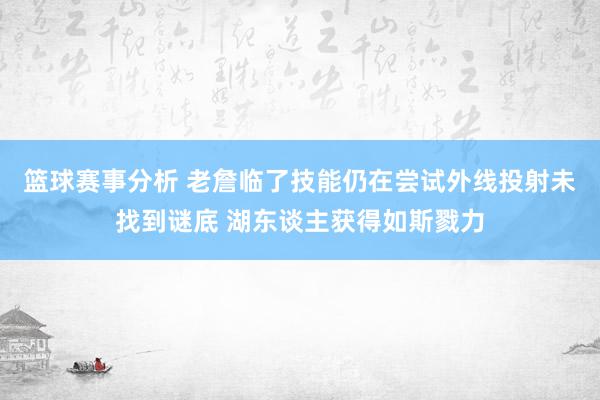 篮球赛事分析 老詹临了技能仍在尝试外线投射未找到谜底 湖东谈主获得如斯戮力