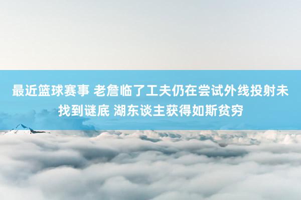 最近篮球赛事 老詹临了工夫仍在尝试外线投射未找到谜底 湖东谈主获得如斯贫穷