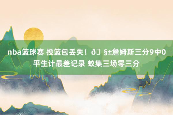 nba篮球赛 投篮包丢失！🧱詹姆斯三分9中0平生计最差记录 蚁集三场零三分