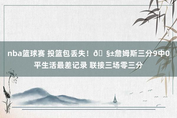 nba篮球赛 投篮包丢失！🧱詹姆斯三分9中0平生活最差记录 联接三场零三分