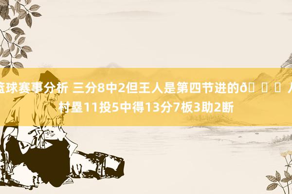 篮球赛事分析 三分8中2但王人是第四节进的😈八村塁11投5中得13分7板3助2断