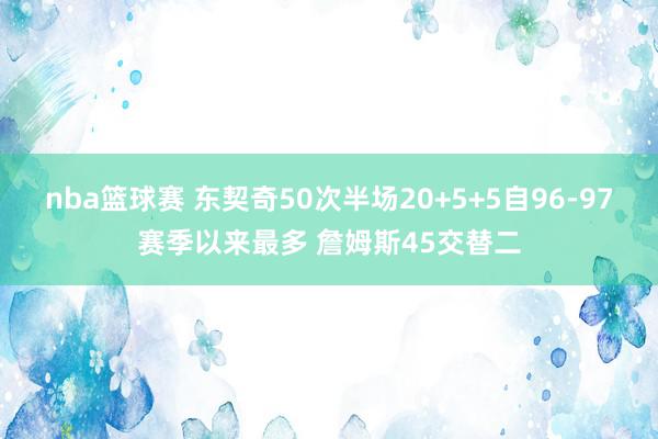 nba篮球赛 东契奇50次半场20+5+5自96-97赛季以来最多 詹姆斯45交替二