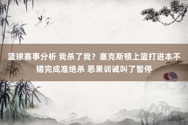 篮球赛事分析 我杀了我？塞克斯顿上篮打进本不错完成准绝杀 恶果训诫叫了暂停