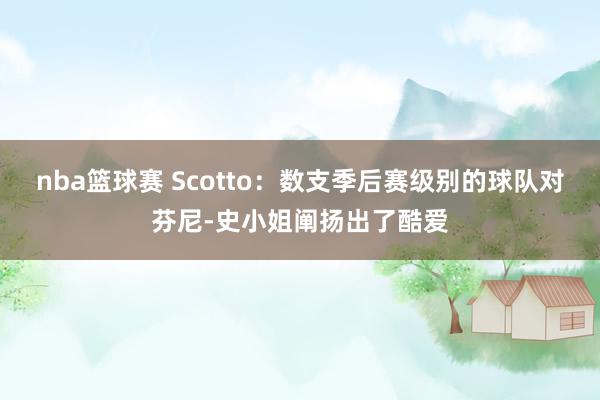 nba篮球赛 Scotto：数支季后赛级别的球队对芬尼-史小姐阐扬出了酷爱