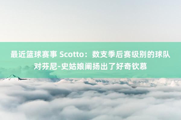 最近篮球赛事 Scotto：数支季后赛级别的球队对芬尼-史姑娘阐扬出了好奇钦慕