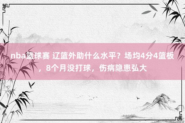 nba篮球赛 辽篮外助什么水平？场均4分4篮板，8个月没打球，伤病隐患弘大