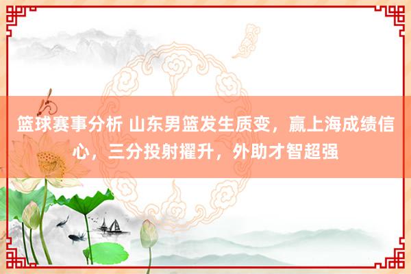 篮球赛事分析 山东男篮发生质变，赢上海成绩信心，三分投射擢升，外助才智超强