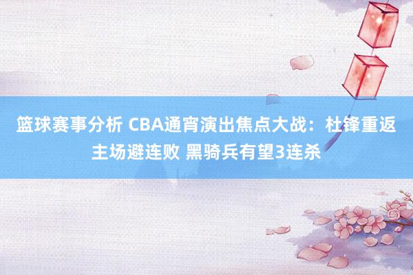 篮球赛事分析 CBA通宵演出焦点大战：杜锋重返主场避连败 黑骑兵有望3连杀