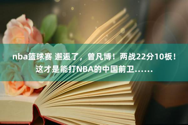 nba篮球赛 邂逅了，曾凡博！两战22分10板！这才是能打NBA的中国前卫……