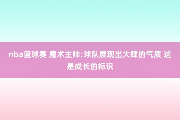 nba篮球赛 魔术主帅:球队展现出大肆的气质 这是成长的标识