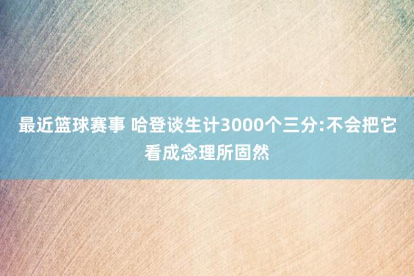 最近篮球赛事 哈登谈生计3000个三分:不会把它看成念理所固然