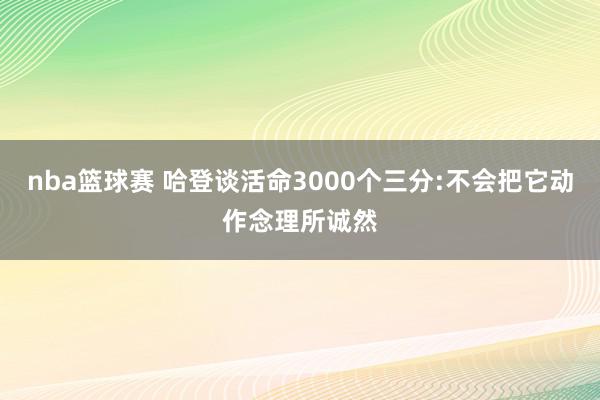 nba篮球赛 哈登谈活命3000个三分:不会把它动作念理所诚然