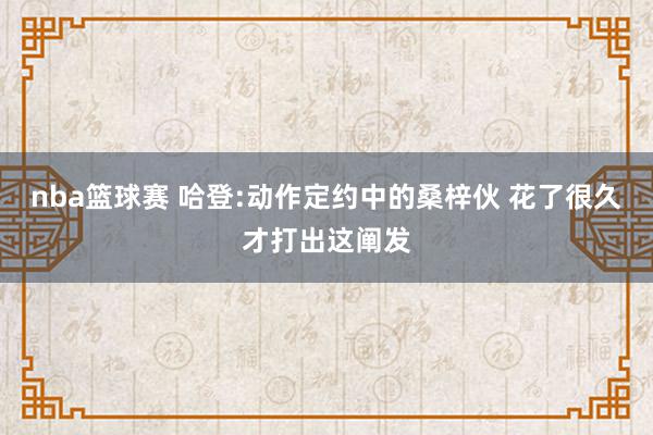 nba篮球赛 哈登:动作定约中的桑梓伙 花了很久才打出这阐发