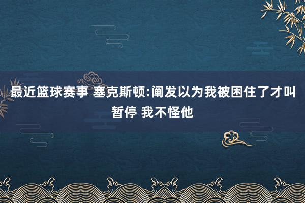 最近篮球赛事 塞克斯顿:阐发以为我被困住了才叫暂停 我不怪他