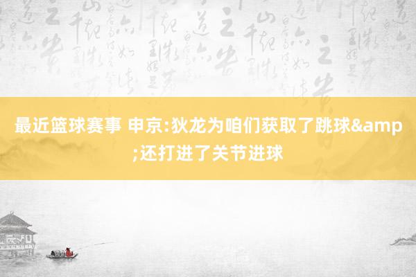 最近篮球赛事 申京:狄龙为咱们获取了跳球&还打进了关节进球