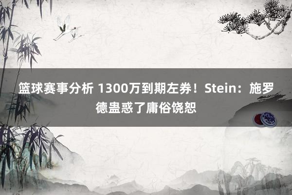 篮球赛事分析 1300万到期左券！Stein：施罗德蛊惑了庸俗饶恕