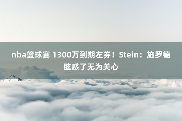 nba篮球赛 1300万到期左券！Stein：施罗德眩惑了无为关心