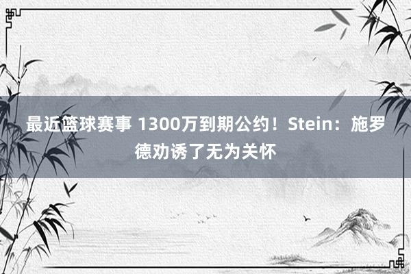 最近篮球赛事 1300万到期公约！Stein：施罗德劝诱了无为关怀