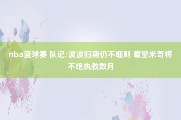 nba篮球赛 队记:波波归期仍不细则 瞻望米奇将不绝执教数月