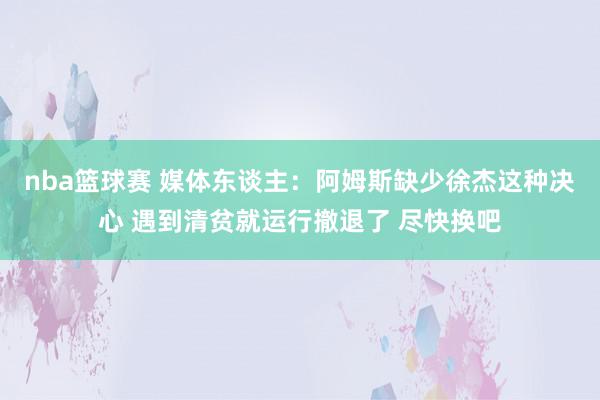 nba篮球赛 媒体东谈主：阿姆斯缺少徐杰这种决心 遇到清贫就运行撤退了 尽快换吧