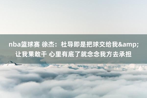 nba篮球赛 徐杰：杜导即是把球交给我&让我果敢干 心里有底了就念念我方去承担