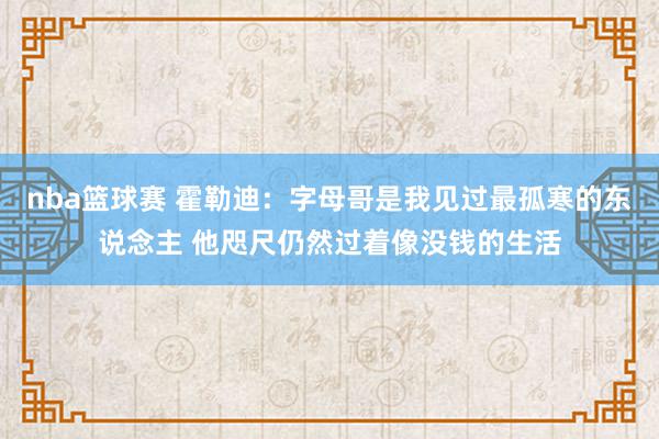 nba篮球赛 霍勒迪：字母哥是我见过最孤寒的东说念主 他咫尺仍然过着像没钱的生活