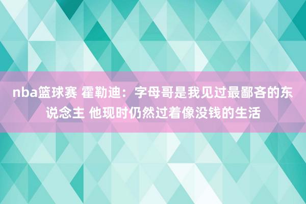 nba篮球赛 霍勒迪：字母哥是我见过最鄙吝的东说念主 他现时仍然过着像没钱的生活