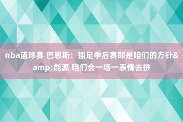 nba篮球赛 巴恩斯：插足季后赛即是咱们的方针&能源 咱们会一场一表情去拼