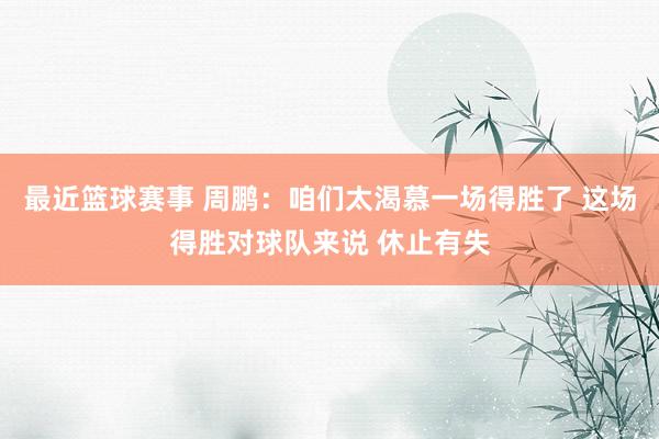 最近篮球赛事 周鹏：咱们太渴慕一场得胜了 这场得胜对球队来说 休止有失