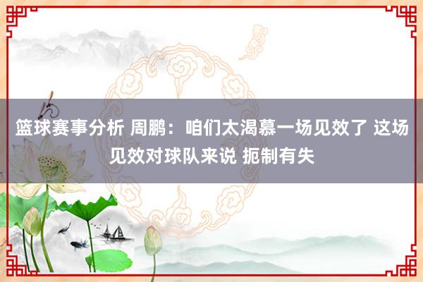 篮球赛事分析 周鹏：咱们太渴慕一场见效了 这场见效对球队来说 扼制有失