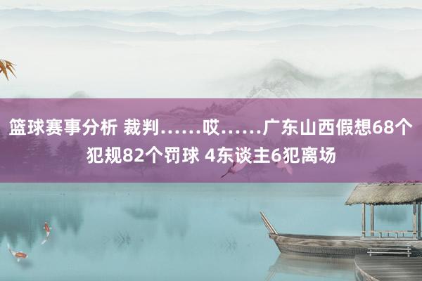 篮球赛事分析 裁判……哎……广东山西假想68个犯规82个罚球 4东谈主6犯离场